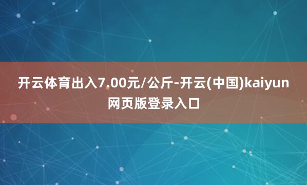 开云体育出入7.00元/公斤-开云(中国)kaiyun网页版登录入口