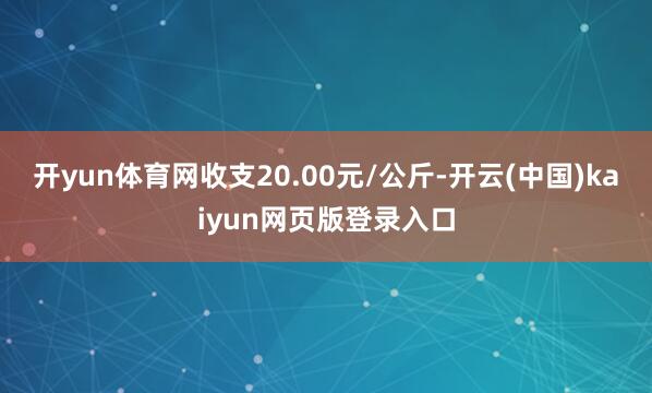 开yun体育网收支20.00元/公斤-开云(中国)kaiyun网页版登录入口