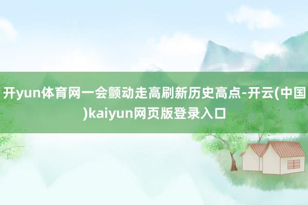 开yun体育网一会颤动走高刷新历史高点-开云(中国)kaiyun网页版登录入口