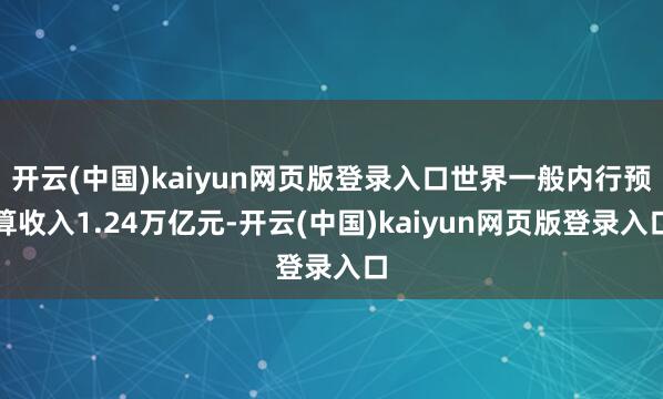 开云(中国)kaiyun网页版登录入口世界一般内行预算收入1.24万亿元-开云(中国)kaiyun网页版登录入口