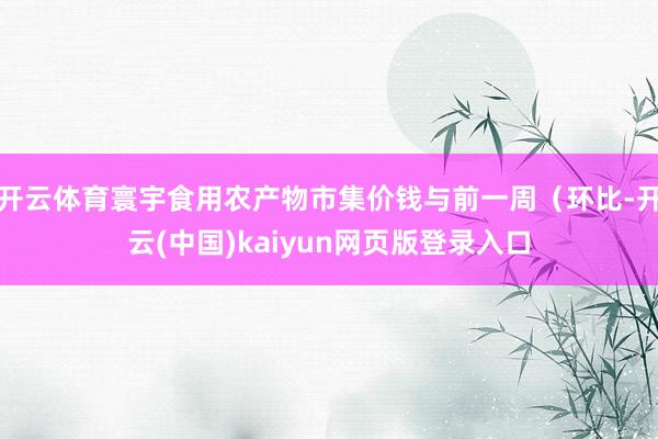 开云体育寰宇食用农产物市集价钱与前一周（环比-开云(中国)kaiyun网页版登录入口