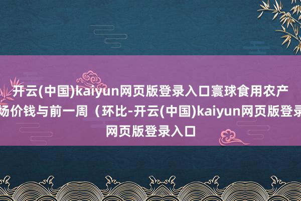 开云(中国)kaiyun网页版登录入口寰球食用农产物商场价钱与前一周（环比-开云(中国)kaiyun网页版登录入口
