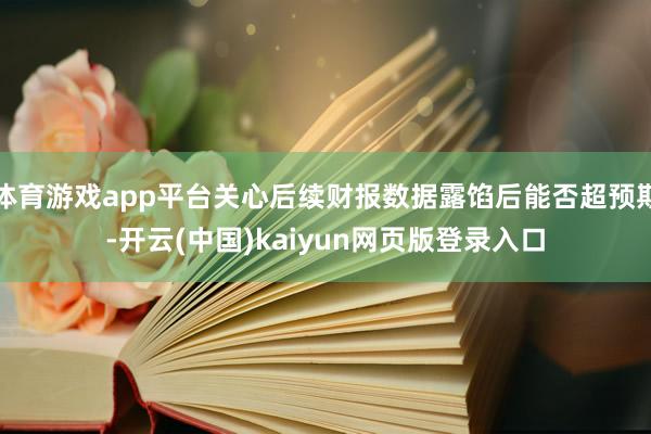 体育游戏app平台关心后续财报数据露馅后能否超预期-开云(中国)kaiyun网页版登录入口