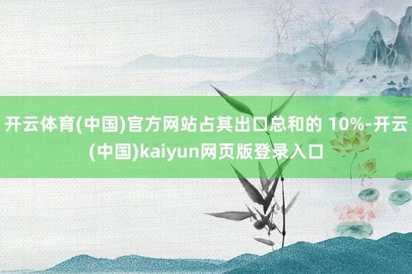 开云体育(中国)官方网站占其出口总和的 10%-开云(中国)kaiyun网页版登录入口