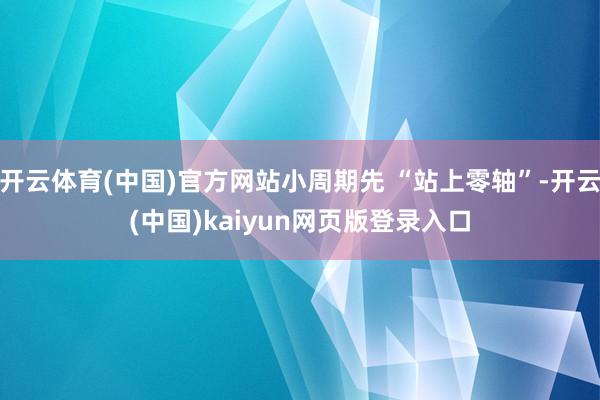 开云体育(中国)官方网站小周期先 “站上零轴”-开云(中国)kaiyun网页版登录入口
