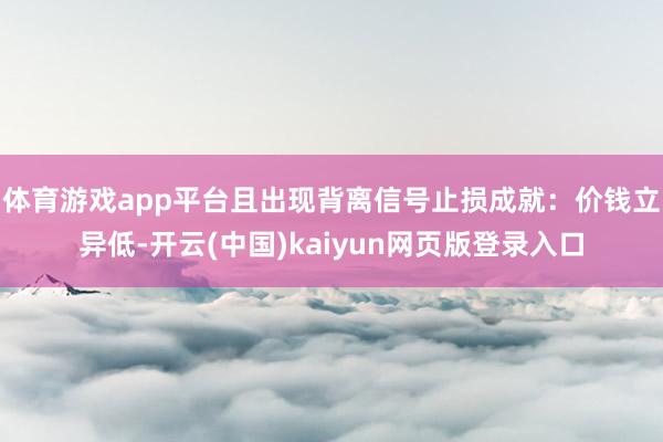 体育游戏app平台且出现背离信号止损成就：价钱立异低-开云(中国)kaiyun网页版登录入口