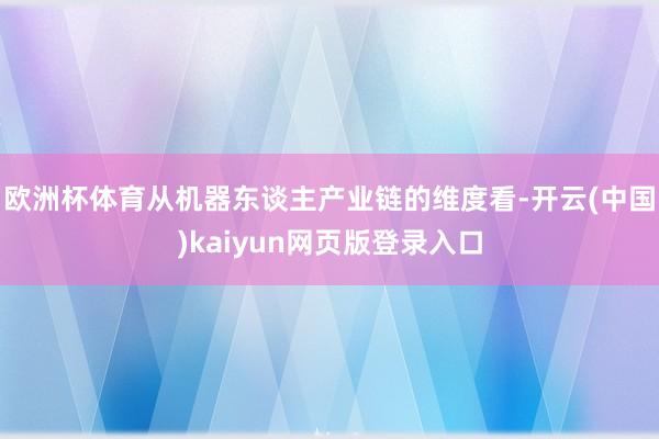 欧洲杯体育从机器东谈主产业链的维度看-开云(中国)kaiyun网页版登录入口