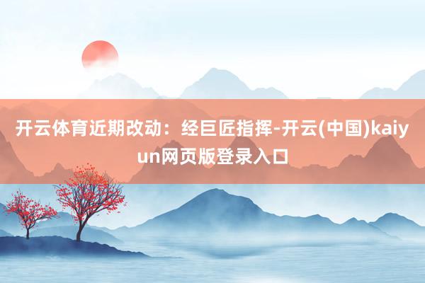 开云体育近期改动:经巨匠指挥-开云(中国)kaiyun网页版登录入口