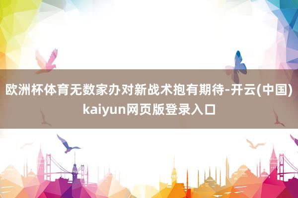 欧洲杯体育无数家办对新战术抱有期待-开云(中国)kaiyun网页版登录入口