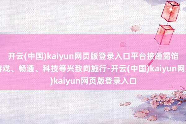 开云(中国)kaiyun网页版登录入口平台接踵露馅出二次元、游戏、畅通、科技等兴致向施行-开云(中国)kaiyun网页版登录入口