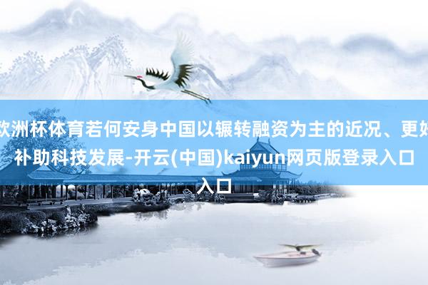 欧洲杯体育若何安身中国以辗转融资为主的近况、更好补助科技发展-开云(中国)kaiyun网页版登录入口