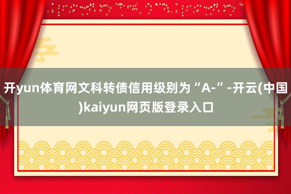 开yun体育网文科转债信用级别为“A-”-开云(中国)kaiyun网页版登录入口
