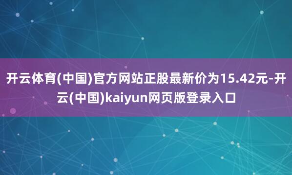 开云体育(中国)官方网站正股最新价为15.42元-开云(中国)kaiyun网页版登录入口