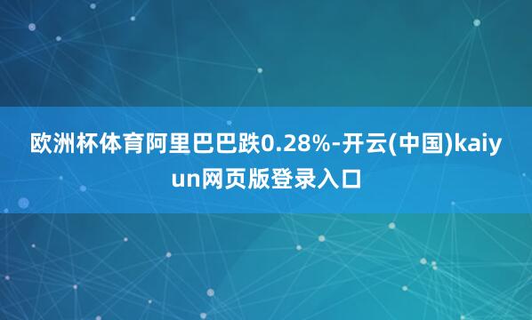 欧洲杯体育阿里巴巴跌0.28%-开云(中国)kaiyun网页版登录入口