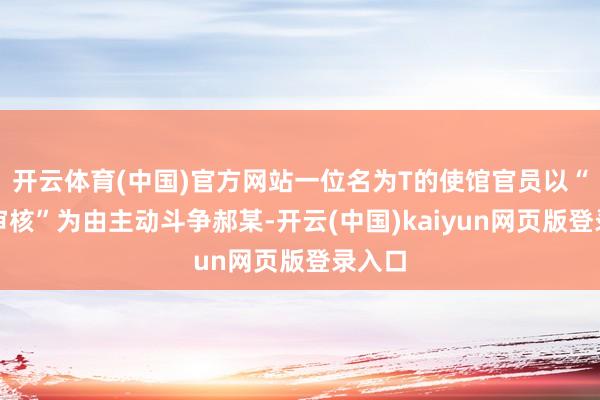 开云体育(中国)官方网站一位名为T的使馆官员以“签证审核”为由主动斗争郝某-开云(中国)kaiyun网页版登录入口