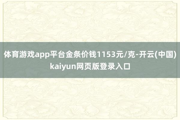 体育游戏app平台金条价钱1153元/克-开云(中国)kaiyun网页版登录入口