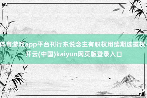 体育游戏app平台刊行东说念主有职权用续期选拔权-开云(中国)kaiyun网页版登录入口