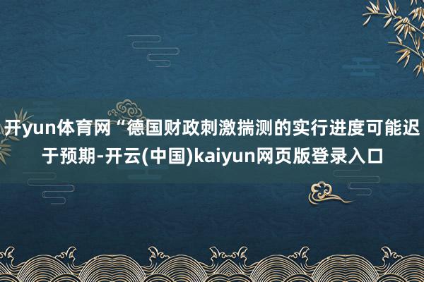 开yun体育网　　“德国财政刺激揣测的实行进度可能迟于预期-开云(中国)kaiyun网页版登录入口