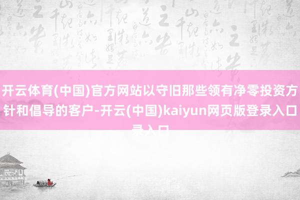 开云体育(中国)官方网站以守旧那些领有净零投资方针和倡导的客户-开云(中国)kaiyun网页版登录入口