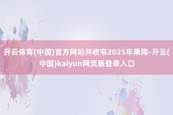 开云体育(中国)官方网站并收窄2025年熏陶-开云(中国)kaiyun网页版登录入口