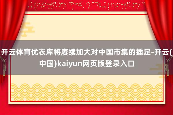开云体育优衣库将赓续加大对中国市集的插足-开云(中国)kaiyun网页版登录入口