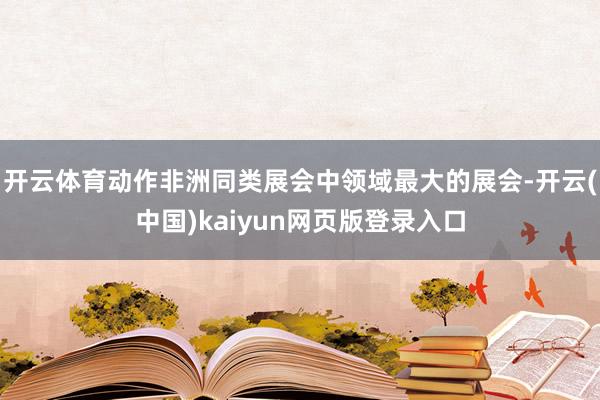 开云体育动作非洲同类展会中领域最大的展会-开云(中国)kaiyun网页版登录入口