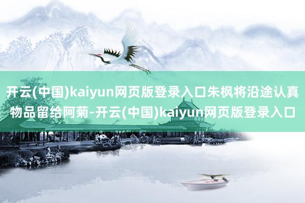 开云(中国)kaiyun网页版登录入口朱枫将沿途认真物品留给阿菊-开云(中国)kaiyun网页版登录入口