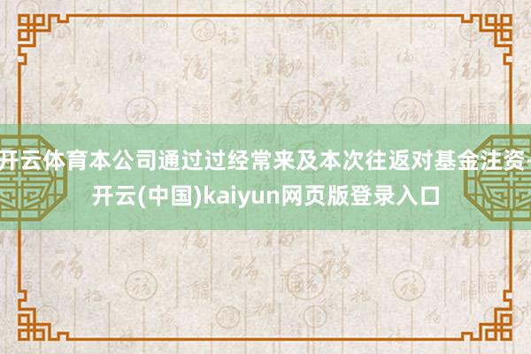 开云体育本公司通过过经常来及本次往返对基金注资-开云(中国)kaiyun网页版登录入口