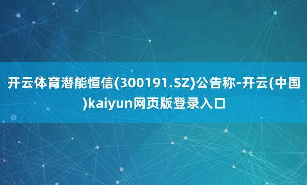 开云体育潜能恒信(300191.SZ)公告称-开云(中国)kaiyun网页版登录入口