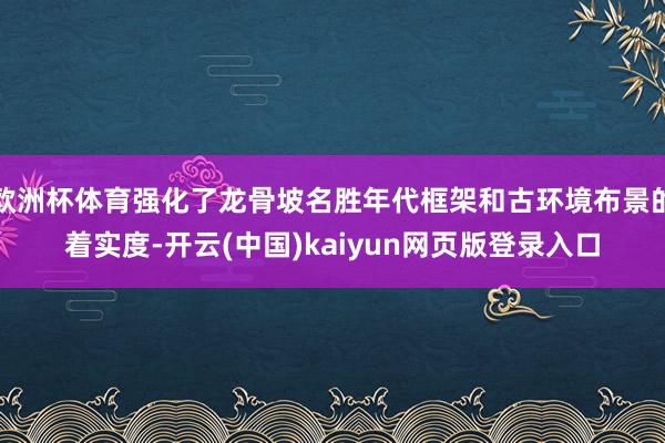 欧洲杯体育强化了龙骨坡名胜年代框架和古环境布景的着实度-开云(中国)kaiyun网页版登录入口