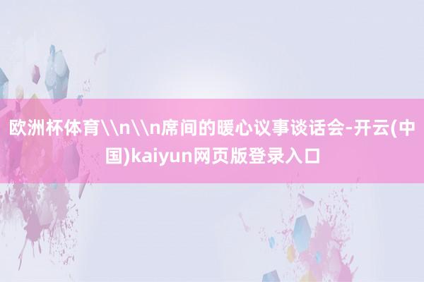 欧洲杯体育\n\n席间的暖心议事谈话会-开云(中国)kaiyun网页版登录入口