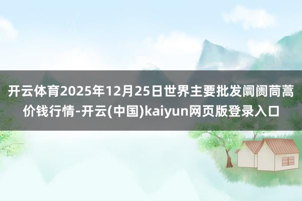 开云体育2025年12月25日世界主要批发阛阓茼蒿价钱行情-开云(中国)kaiyun网页版登录入口