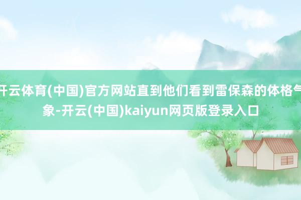 开云体育(中国)官方网站直到他们看到雷保森的体格气象-开云(中国)kaiyun网页版登录入口