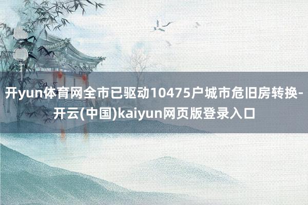 开yun体育网全市已驱动10475户城市危旧房转换-开云(中国)kaiyun网页版登录入口
