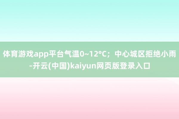 体育游戏app平台气温0~12°C；中心城区拒绝小雨-开云(中国)kaiyun网页版登录入口