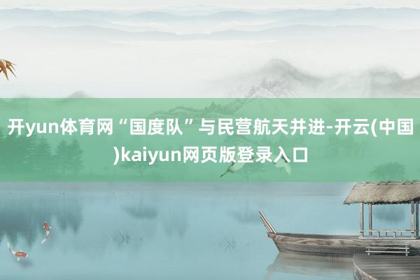 开yun体育网“国度队”与民营航天并进-开云(中国)kaiyun网页版登录入口