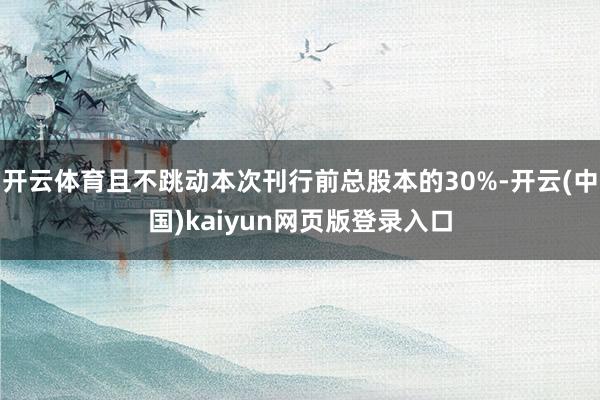 开云体育且不跳动本次刊行前总股本的30%-开云(中国)kaiyun网页版登录入口