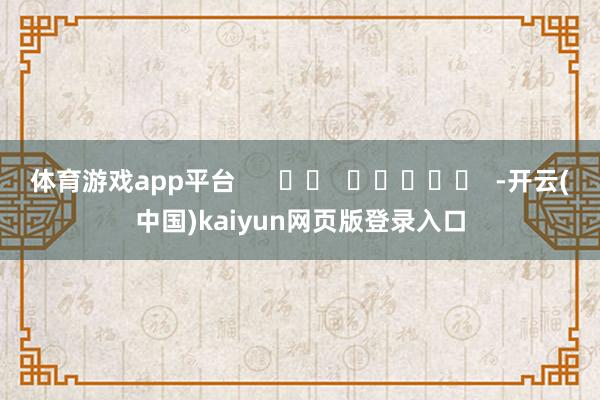 体育游戏app平台 -开云(中国)kaiyun网页版登录入口
