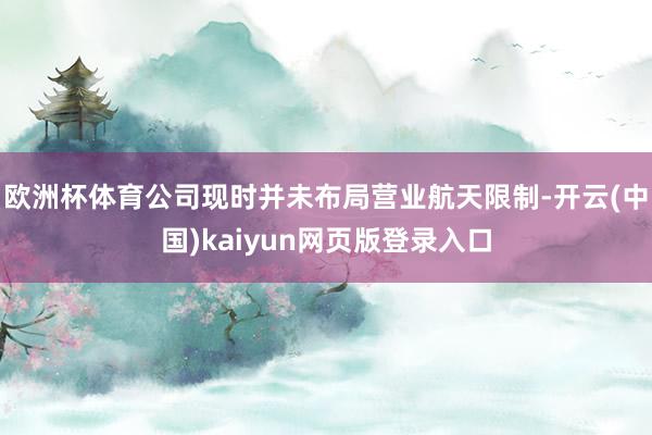 欧洲杯体育公司现时并未布局营业航天限制-开云(中国)kaiyun网页版登录入口