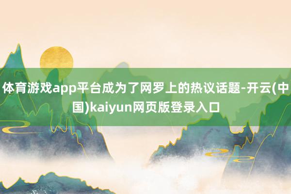 体育游戏app平台成为了网罗上的热议话题-开云(中国)kaiyun网页版登录入口