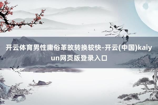 开云体育男性庸俗革故转换较快-开云(中国)kaiyun网页版登录入口
