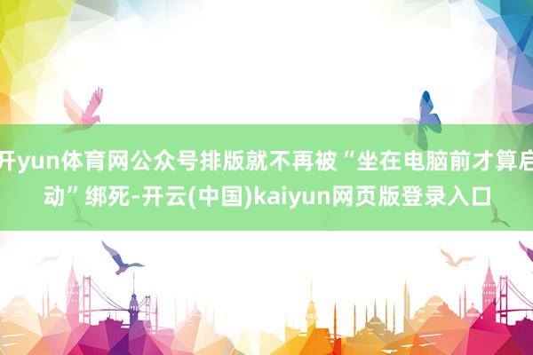 开yun体育网公众号排版就不再被“坐在电脑前才算启动”绑死-开云(中国)kaiyun网页版登录入口