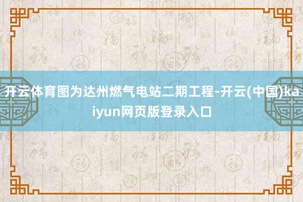 开云体育图为达州燃气电站二期工程-开云(中国)kaiyun网页版登录入口